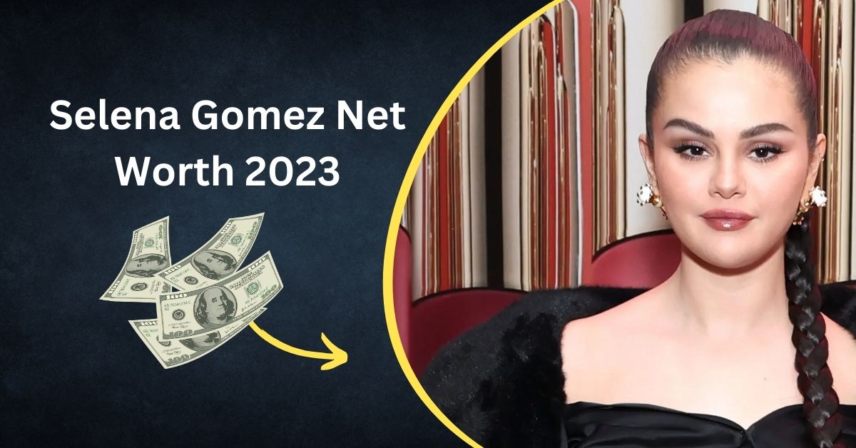 Selena Gomez Net Worth 2023